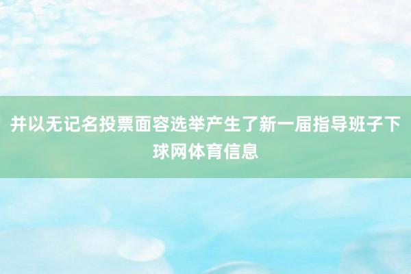 并以无记名投票面容选举产生了新一届指导班子下球网体育信息