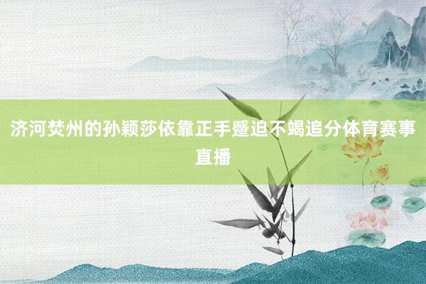 济河焚州的孙颖莎依靠正手蹙迫不竭追分体育赛事直播