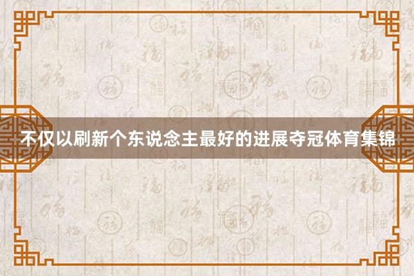 不仅以刷新个东说念主最好的进展夺冠体育集锦