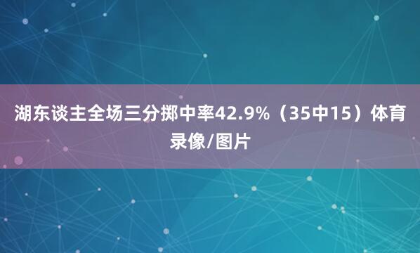 湖东谈主全场三分掷中率42.9%(35中15)体育录像/图片