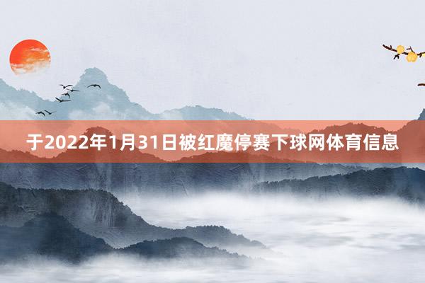 于2022年1月31日被红魔停赛下球网体育信息
