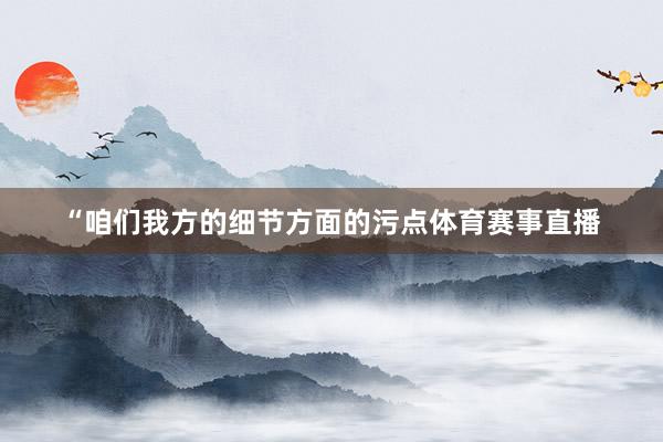 “咱们我方的细节方面的污点体育赛事直播