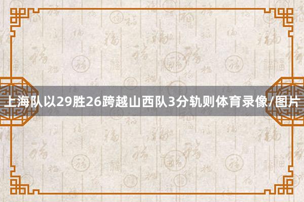 上海队以29胜26跨越山西队3分轨则体育录像/图片