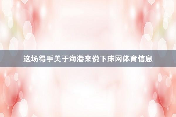 这场得手关于海港来说下球网体育信息