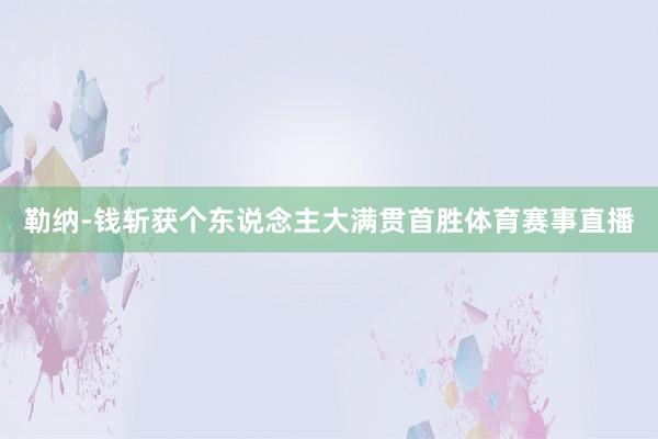 勒纳-钱斩获个东说念主大满贯首胜体育赛事直播