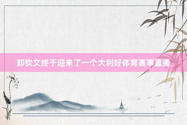 郑钦文终于迎来了一个大利好体育赛事直播