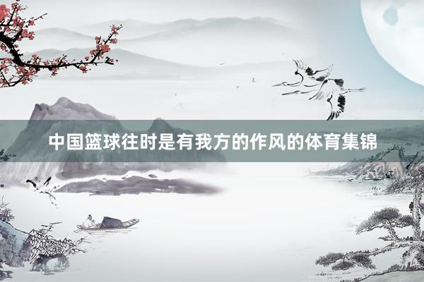中国篮球往时是有我方的作风的体育集锦
