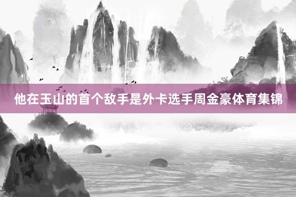 他在玉山的首个敌手是外卡选手周金豪体育集锦