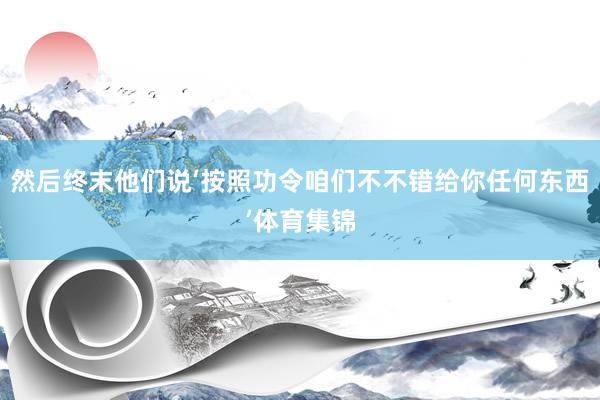 然后终末他们说‘按照功令咱们不不错给你任何东西’体育集锦