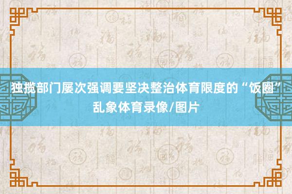 独揽部门屡次强调要坚决整治体育限度的“饭圈”乱象体育录像/图片