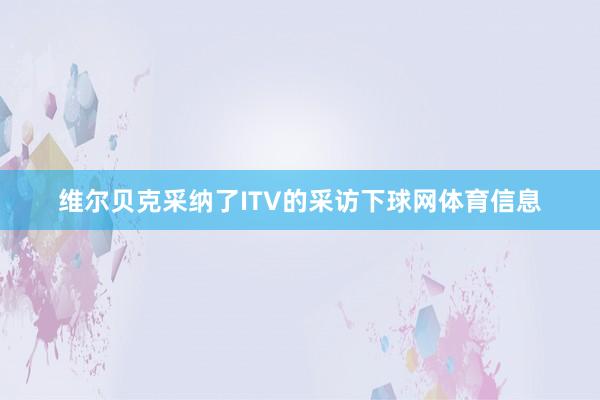 维尔贝克采纳了ITV的采访下球网体育信息