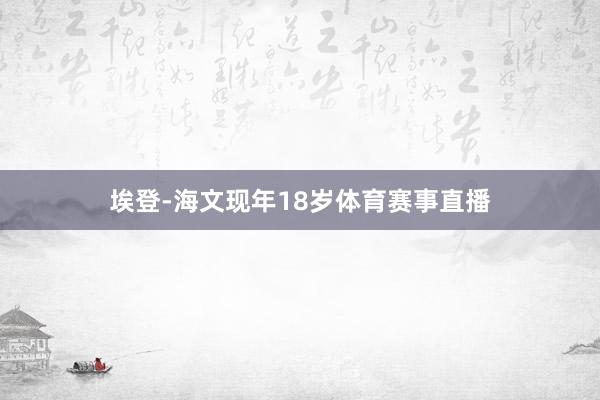 埃登-海文现年18岁体育赛事直播