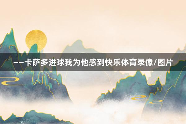 ——卡萨多进球我为他感到快乐体育录像/图片