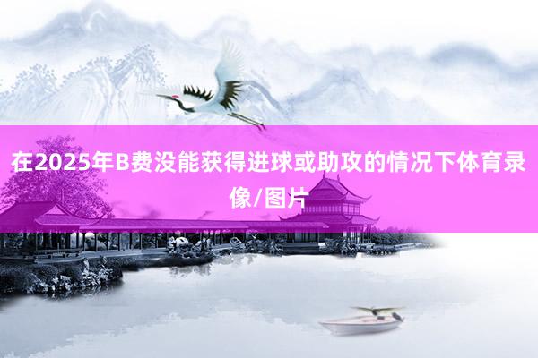 在2025年B费没能获得进球或助攻的情况下体育录像/图片
