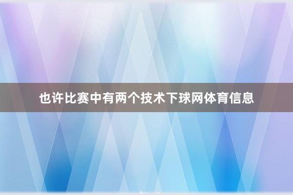 也许比赛中有两个技术下球网体育信息