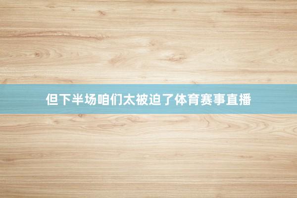 但下半场咱们太被迫了体育赛事直播