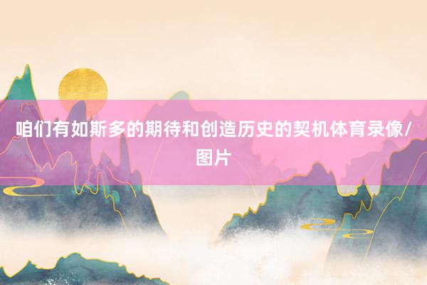 咱们有如斯多的期待和创造历史的契机体育录像/图片
