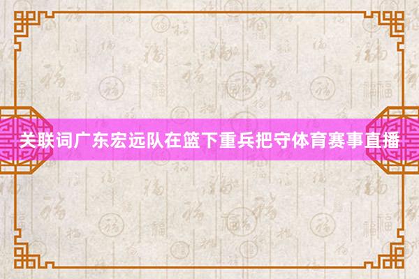 关联词广东宏远队在篮下重兵把守体育赛事直播
