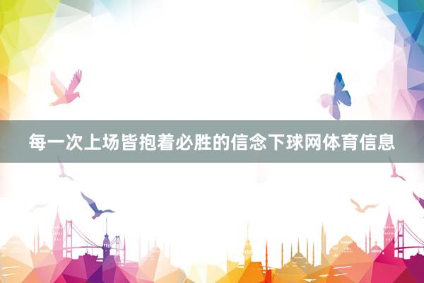 每一次上场皆抱着必胜的信念下球网体育信息