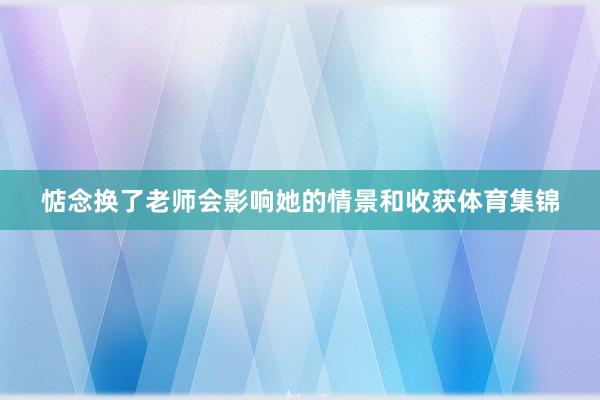 惦念换了老师会影响她的情景和收获体育集锦