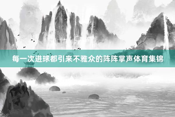 每一次进球都引来不雅众的阵阵掌声体育集锦
