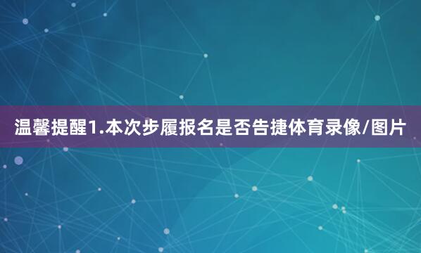温馨提醒1.本次步履报名是否告捷体育录像/图片