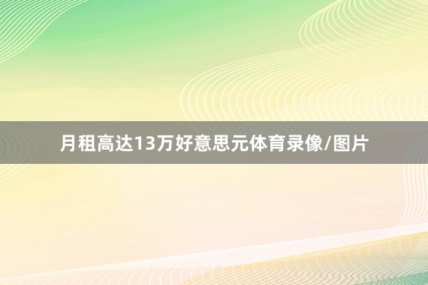 月租高达13万好意思元体育录像/图片