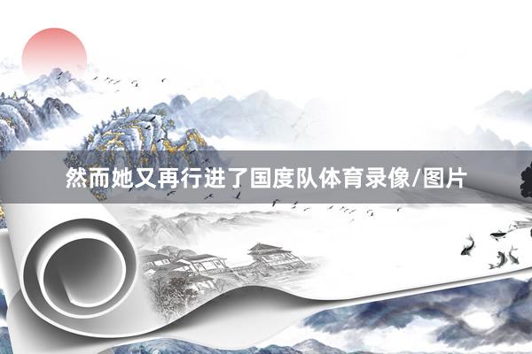 然而她又再行进了国度队体育录像/图片