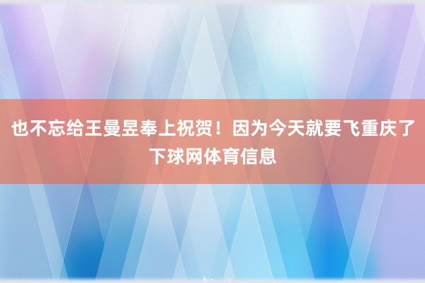 也不忘给王曼昱奉上祝贺！因为今天就要飞重庆了下球网体育信息