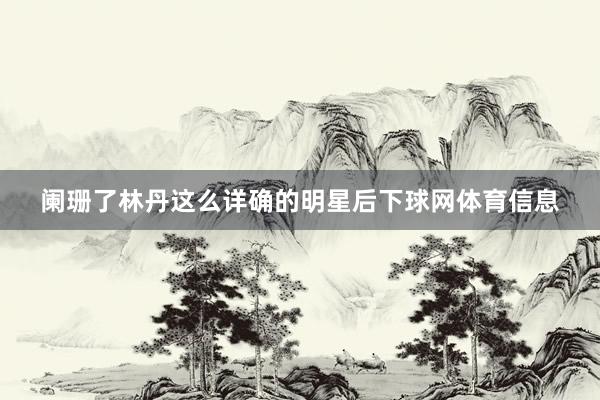 阑珊了林丹这么详确的明星后下球网体育信息