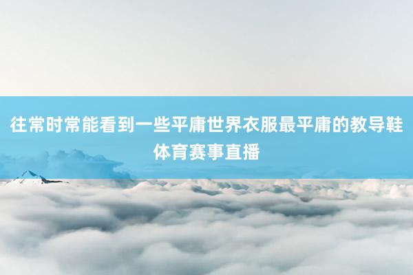 往常时常能看到一些平庸世界衣服最平庸的教导鞋体育赛事直播