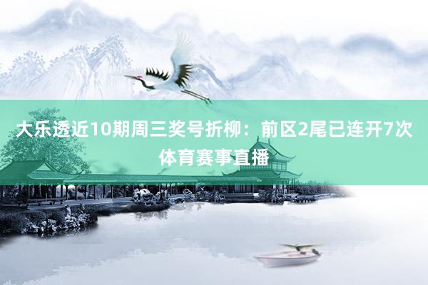 大乐透近10期周三奖号折柳：前区2尾已连开7次体育赛事直播