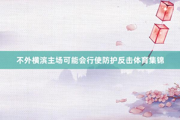 不外横滨主场可能会行使防护反击体育集锦