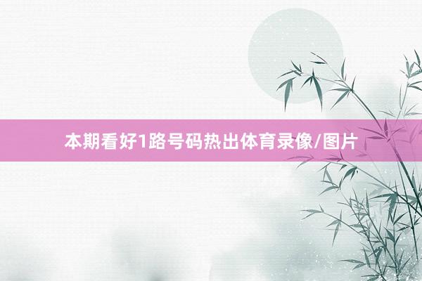 本期看好1路号码热出体育录像/图片