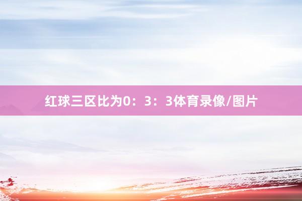 红球三区比为0：3：3体育录像/图片