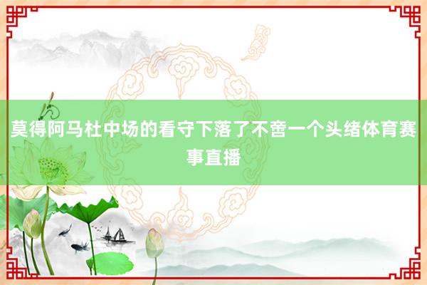 莫得阿马杜中场的看守下落了不啻一个头绪体育赛事直播