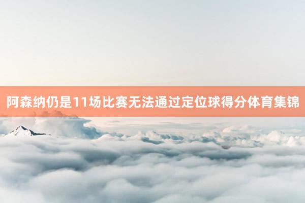 阿森纳仍是11场比赛无法通过定位球得分体育集锦