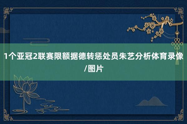 1个亚冠2联赛限额据德转惩处员朱艺分析体育录像/图片