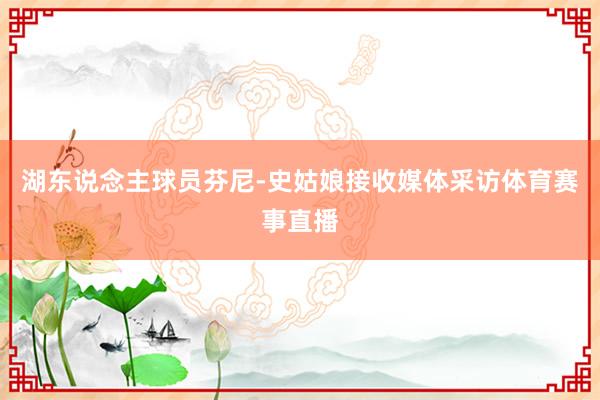 湖东说念主球员芬尼-史姑娘接收媒体采访体育赛事直播