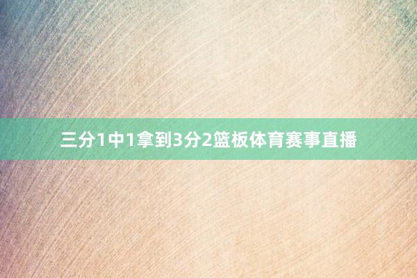 三分1中1拿到3分2篮板体育赛事直播
