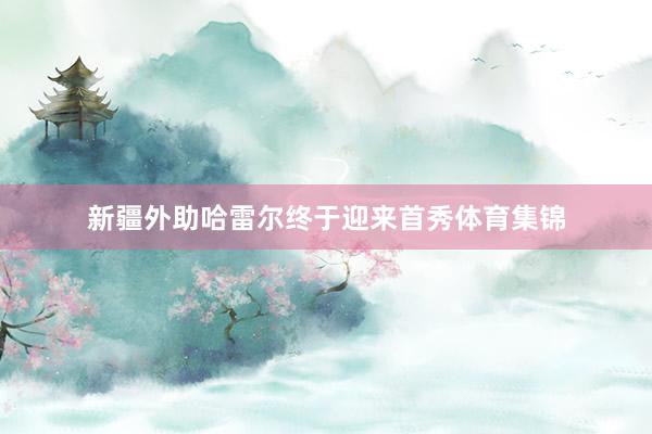 新疆外助哈雷尔终于迎来首秀体育集锦