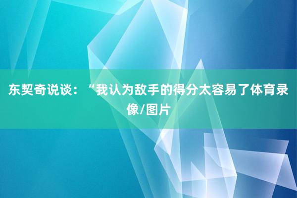 东契奇说谈：“我认为敌手的得分太容易了体育录像/图片