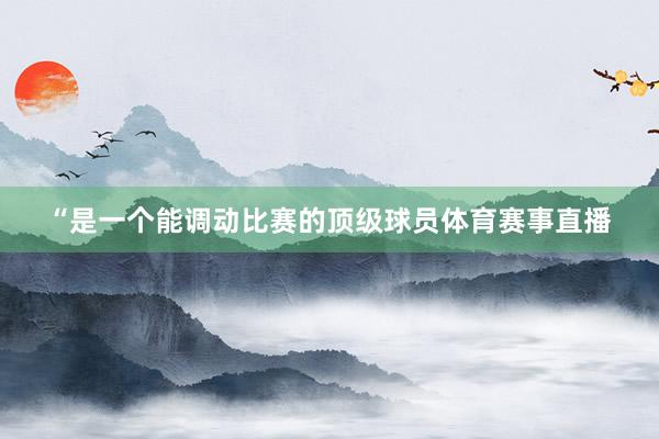 “是一个能调动比赛的顶级球员体育赛事直播