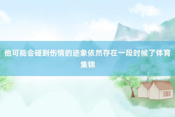 他可能会碰到伤情的迹象依然存在一段时候了体育集锦