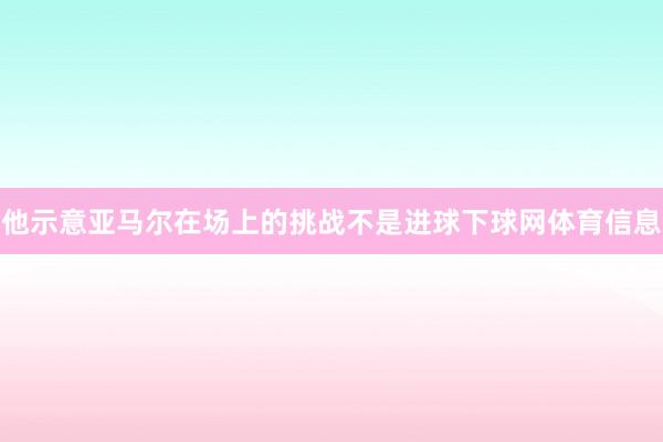 他示意亚马尔在场上的挑战不是进球下球网体育信息