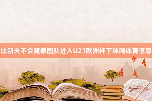 比朔夫不会随德国队进入U21欧洲杯下球网体育信息