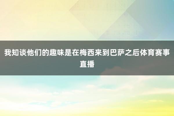 我知谈他们的趣味是在梅西来到巴萨之后体育赛事直播