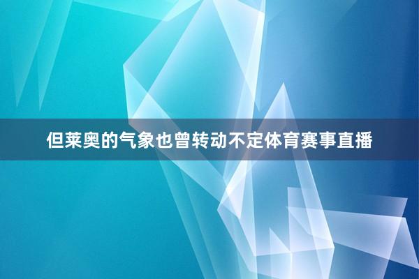 但莱奥的气象也曾转动不定体育赛事直播