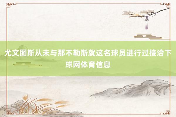 尤文图斯从未与那不勒斯就这名球员进行过接洽下球网体育信息