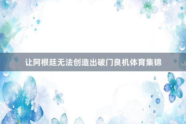 让阿根廷无法创造出破门良机体育集锦